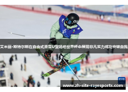 艾米丽·斯特尔斯在自由式滑雪U型场地世界杯中展现非凡实力成功突破自我