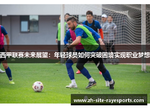 西甲联赛未来展望：年轻球员如何突破困境实现职业梦想