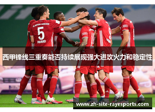 西甲锋线三重奏能否持续展现强大进攻火力和稳定性