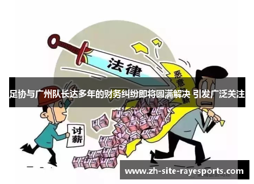 足协与广州队长达多年的财务纠纷即将圆满解决 引发广泛关注