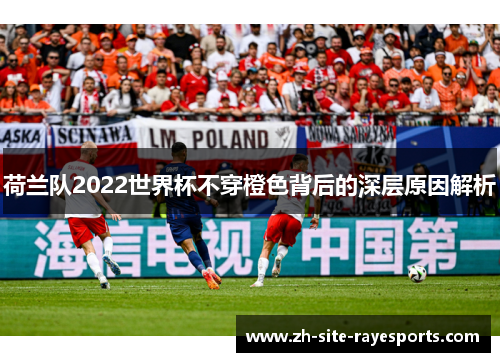 荷兰队2022世界杯不穿橙色背后的深层原因解析