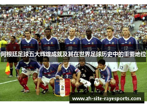 阿根廷足球五大辉煌成就及其在世界足球历史中的重要地位