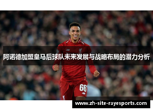 阿诺德加盟皇马后球队未来发展与战略布局的潜力分析