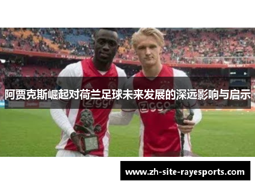 阿贾克斯崛起对荷兰足球未来发展的深远影响与启示