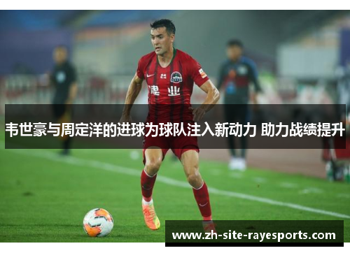 韦世豪与周定洋的进球为球队注入新动力 助力战绩提升