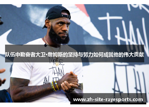 队伍中勤奋者大卫·詹姆斯的坚持与努力如何成就他的伟大贡献