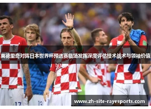 莫德里奇对阵日本世界杯预选赛临场发挥深度评估技术战术与领袖价值
