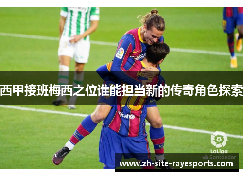 西甲接班梅西之位谁能担当新的传奇角色探索