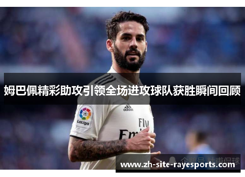 姆巴佩精彩助攻引领全场进攻球队获胜瞬间回顾