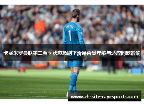 卡塞米罗曼联第二赛季状态急剧下滑是否受年龄与适应问题影响